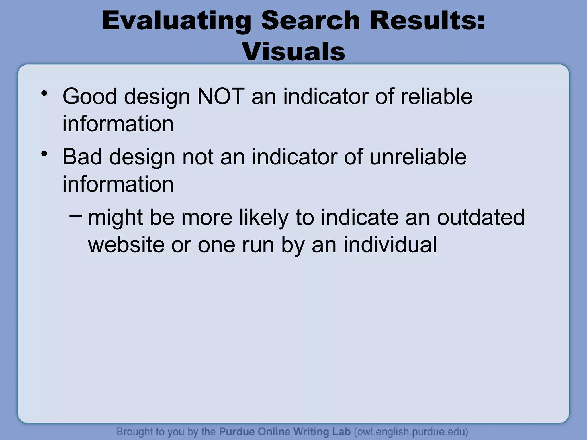 Evaluating Search Results:
Visuals
• Good design NOT an indicator of reliable
information
• Bad design not an indicator of unreliable
information
– might be more likely to indicate an outdated
website or one run by an individual
 