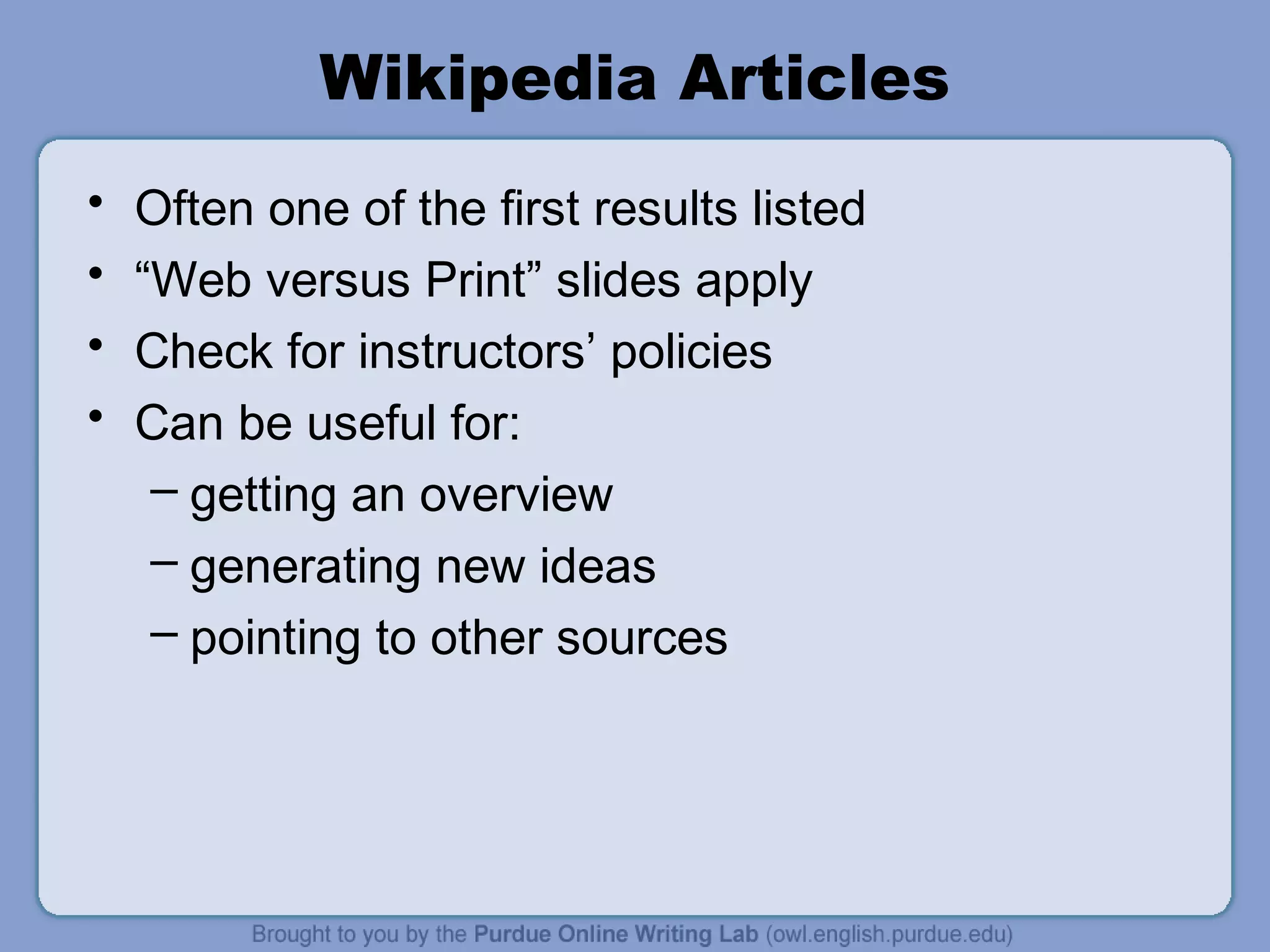 Wikipedia Articles
• Often one of the first results listed
• “Web versus Print” slides apply
• Check for instructors’ policies
• Can be useful for:
– getting an overview
– generating new ideas
– pointing to other sources
 