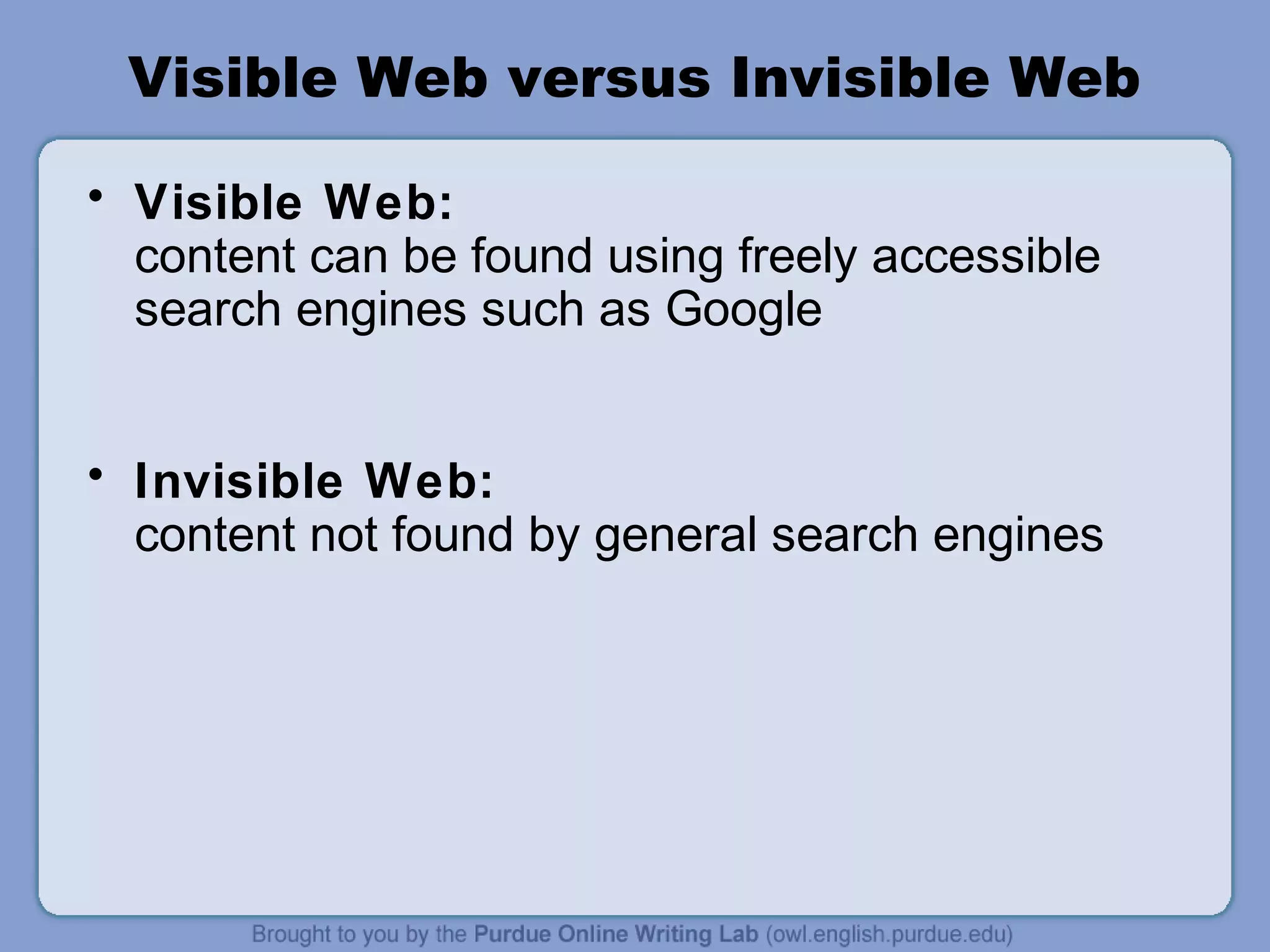 Visible Web versus Invisible Web
• Visible Web:
content can be found using freely accessible
search engines such as Google
• Invisible Web:
content not found by general search engines
 