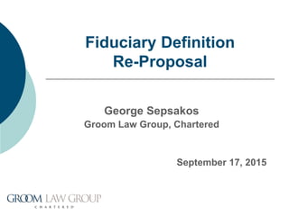 Fiduciary Definition
Re-Proposal
George Sepsakos
Groom Law Group, Chartered
September 17, 2015
 