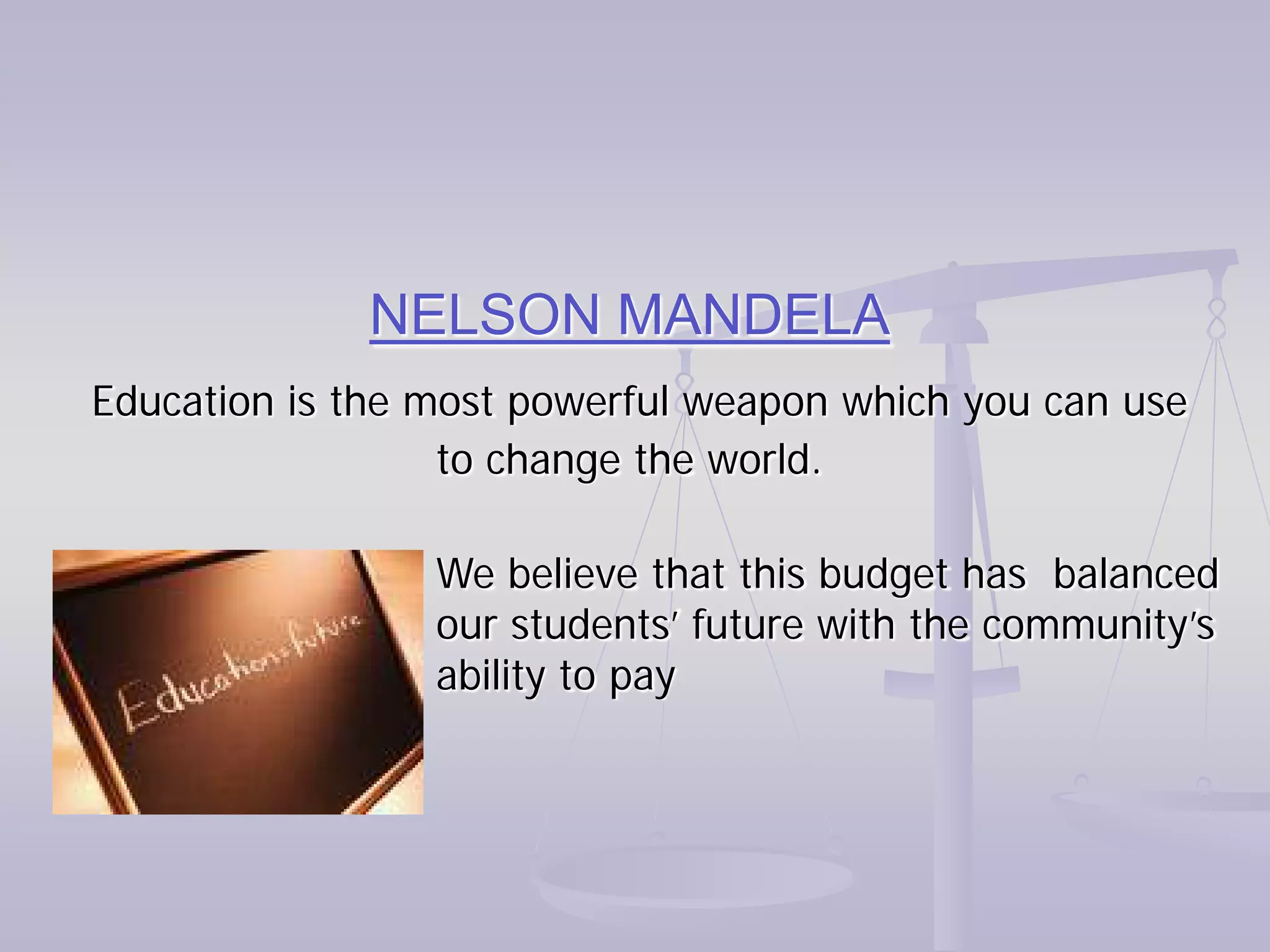 NELSON MANDELA
Education is the most powerful weapon which you can use
                  to change the world.

                 We believe that this budget has balanced
                 our students’ future with the community’s
                 ability to pay
 