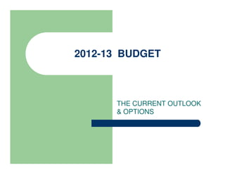 2012-13 BUDGET



      THE CURRENT OUTLOOK
      & OPTIONS
 