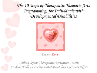 The 10 Steps of Therapeutic Thematic Arts Programming, for Individuals with Developmental Disabilities Theme:  Love Colleen Ryan: Therapeutic Recreation Intern,  Hudson Valley Developmental Disabilities Services Office. 