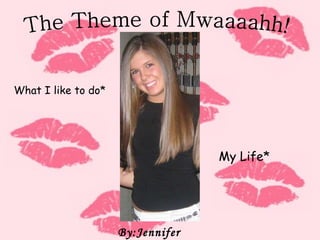 The Theme of Mwaaaahh! By:Jennifer Cattani What I like to do* My Life* 