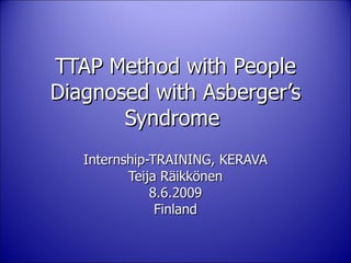 TTAP Method with People Diagnosed with Asberger’s Syndrome  Internship-TRAINING, KERAVA Teija Räikkönen 8.6.2009 Finland 