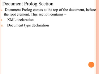 Document Prolog Section
 Document Prolog comes at the top of the document, before
the root element. This section contains −
I. XML declaration
II. Document type declaration
 