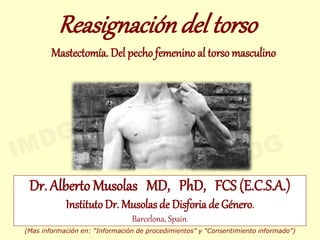 Dr. Alberto Musolas MD, PhD, FCS (E.C.S.A.)
InstitutoDr. Musolas de Disforia de Género.
Barcelona, Spain.
Reasignacióndel torso
Mastectomía. Del pecho femenino al torso masculino
(Mas información en: “Información de procedimientos” y “Consentimiento informado”)
 