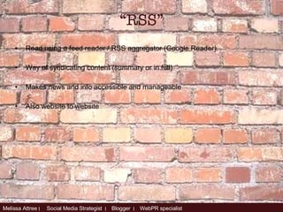 Read using a feed reader / RSS aggregator (Google Reader) Way of syndicating content (summary or in full) Makes news and info accessible and manageable Also website to website  “ RSS” 