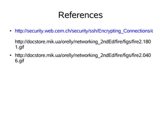 References
●   http://security.web.cern.ch/security/ssh/Encrypting_Connections/encry

    http://docstore.mik.ua/orelly/networking_2ndEd/fire/figs/fire2.180
    1.gif
●   http://docstore.mik.ua/orelly/networking_2ndEd/fire/figs/fire2.040
    6.gif
 