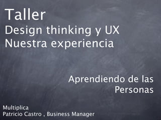 Taller
Design thinking y UX
Nuestra experiencia


                        Aprendiendo de las
                                 Personas
Multiplica
Patricio Castro , Business Manager
 