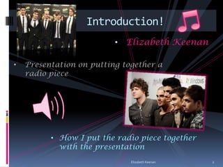 Introduction!
                          •   Elizabeth Keenan

•   Presentation on putting together a
    radio piece




          • How I put the radio piece together
            with the presentation
                              Elizabeth Keenan   2
 