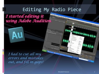 Editing My Radio Piece




I had to cut all my
errors and mistakes
out, and fill in gaps!

                         Elizabeth Keenan   7
 