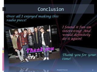 Conclusion
Over all I enjoyed making this
radio piece!

                                    I found it fun an
                                    interesting! And
                                    would definitely
                                    do it again!




                                    Thank you for your
                                    time!


                             Elizabeth Keenan           9
 