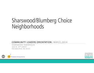 Sharswood/Blumberg Choice
Neighborhoods
COMMUNITY LEADERS ORIENTATION| MAY21,2014
SHARSWOOD TOWNHOUSE
1425 N. 23RD STREET
PHILADELPHIA , PA 19121
 