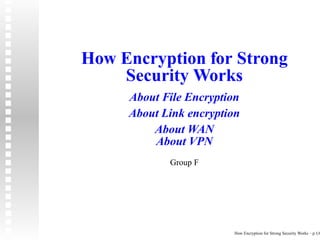 How Encryption for Strong
    Security Works
     About File Encryption
     About Link encryption
         About WAN
         About VPN
            Group F




                        How Encryption for Strong Security Works – p.1/6
 
