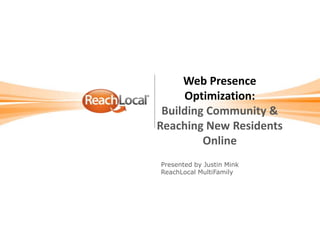 Web Presence Optimization:Building Community & Reaching New Residents Online Presented by Justin Mink  ReachLocal MultiFamily 