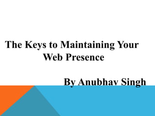 The Keys to Maintaining Your
Web Presence
By Anubhav Singh
 