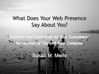 _________________________________________________________________________
Marketing that Puts You Everywhere You Need to Be!
What Does Your Web Presence
Say About You?
Improve and Capitalize on Your Customers’
Perception of You and Your Company
Susan M. Merlo
 