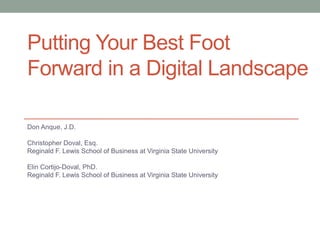 Putting Your Best Foot
Forward in a Digital Landscape

Don Anque, J.D.

Christopher Doval, Esq.
Reginald F. Lewis School of Business at Virginia State University

Elin Cortijo-Doval, PhD.
Reginald F. Lewis School of Business at Virginia State University
 
