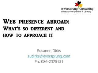 Susanne Dirks
sudirks@evorsprung.com
Ph. 086-2375131
Web presence abroad:
What’s so different and
how to approach it
 