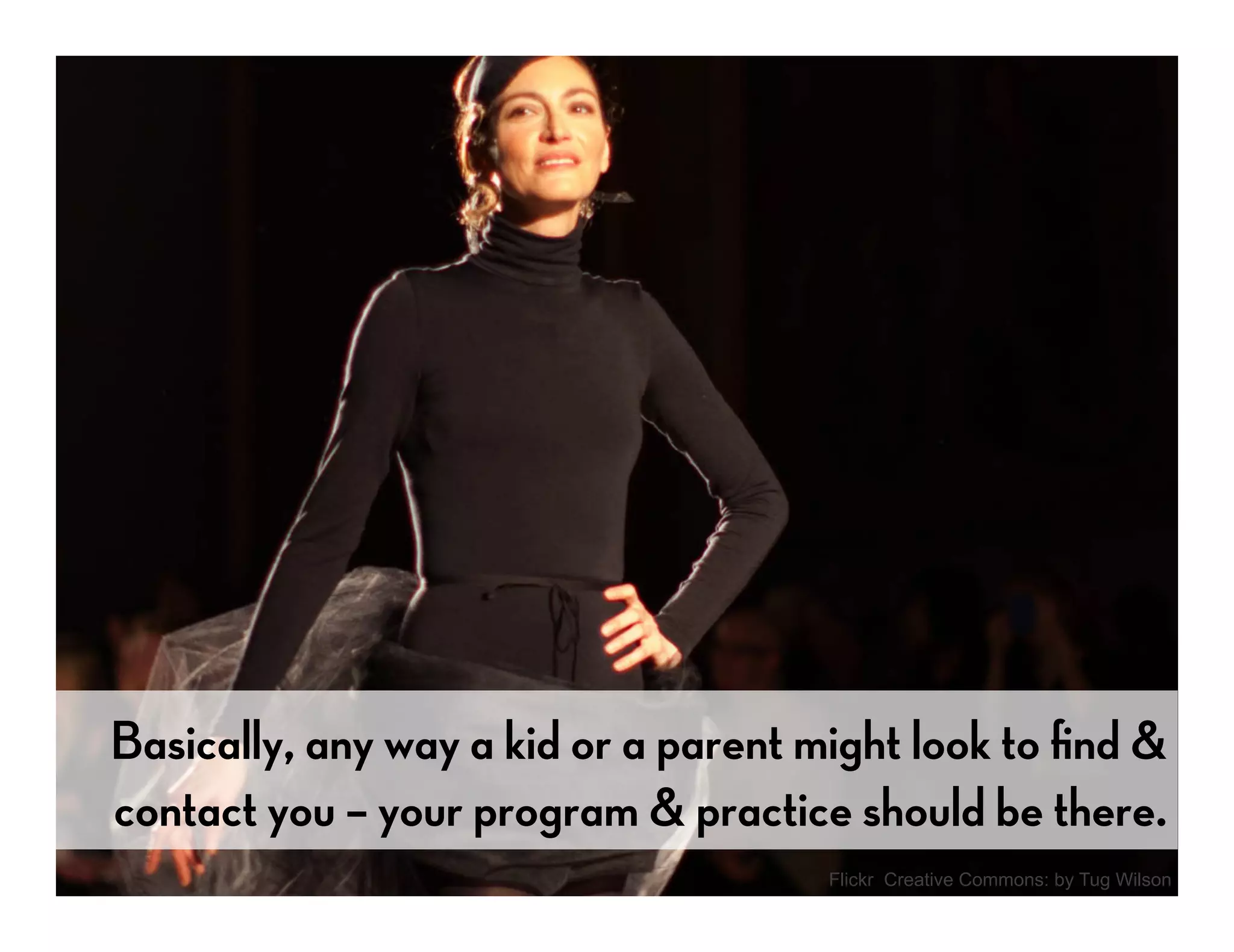 Basically, any way a kid or a parent might look to ﬁnd &
contact you – your program & practice should be there.
                                     Flickr Creative Commons: by Tug Wilson
 