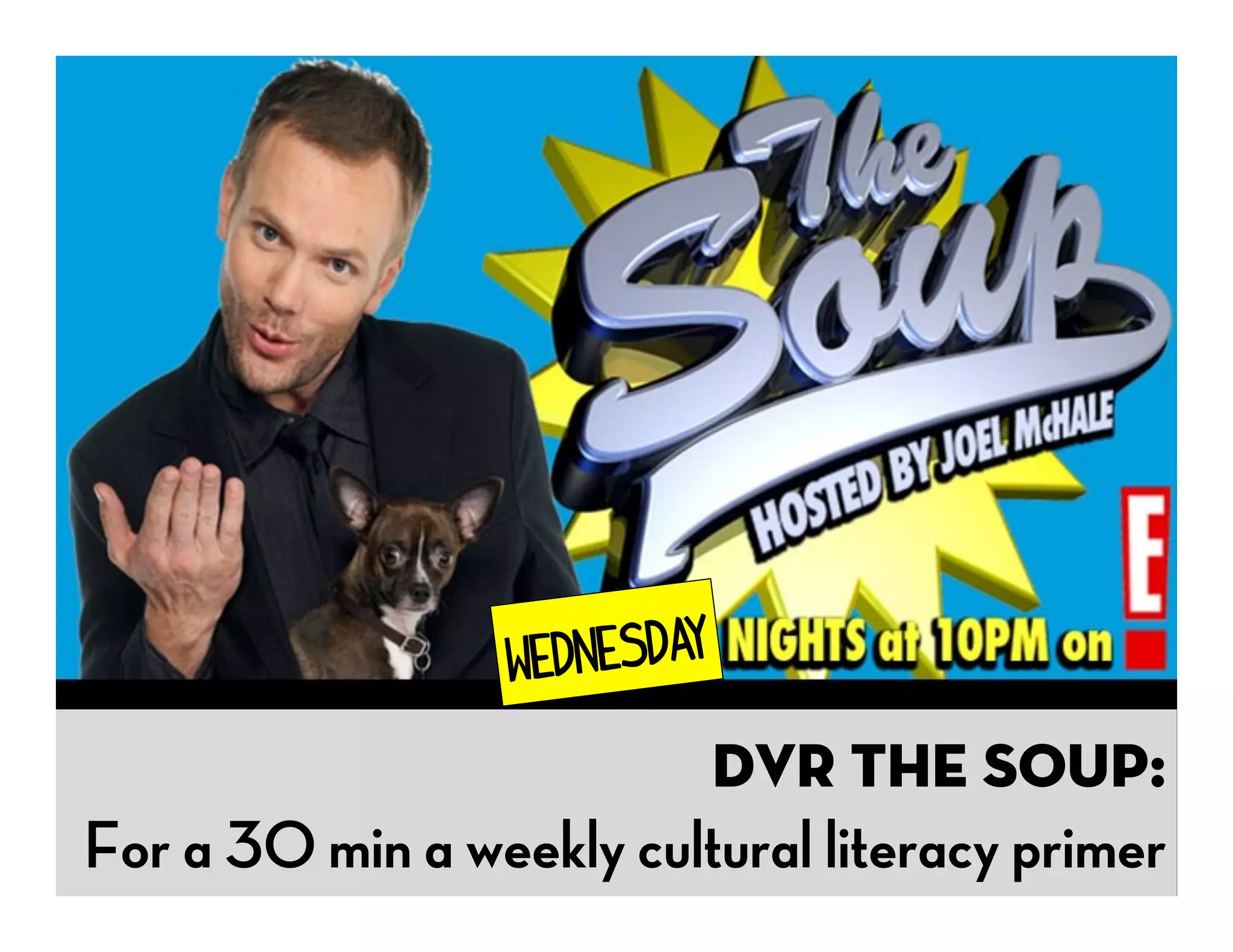 Wednesday

                          DVR The Soup:
For a 30 min a weekly cultural literacy primer
 