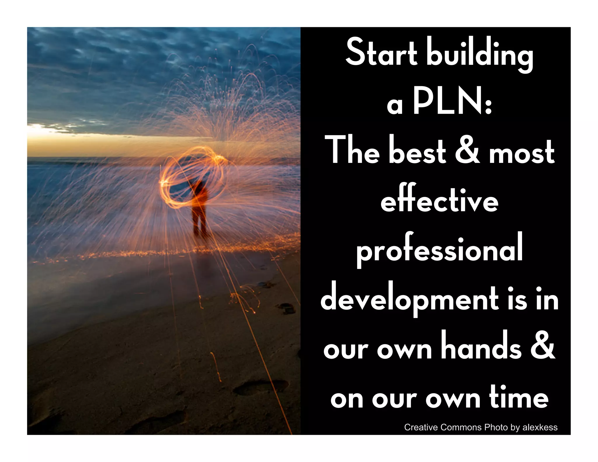 Start building
     a PLN:
The best & most
    eﬀective
  professional
development is in
our own hands &
 on our own time
     Creative Commons Photo by alexkess
 