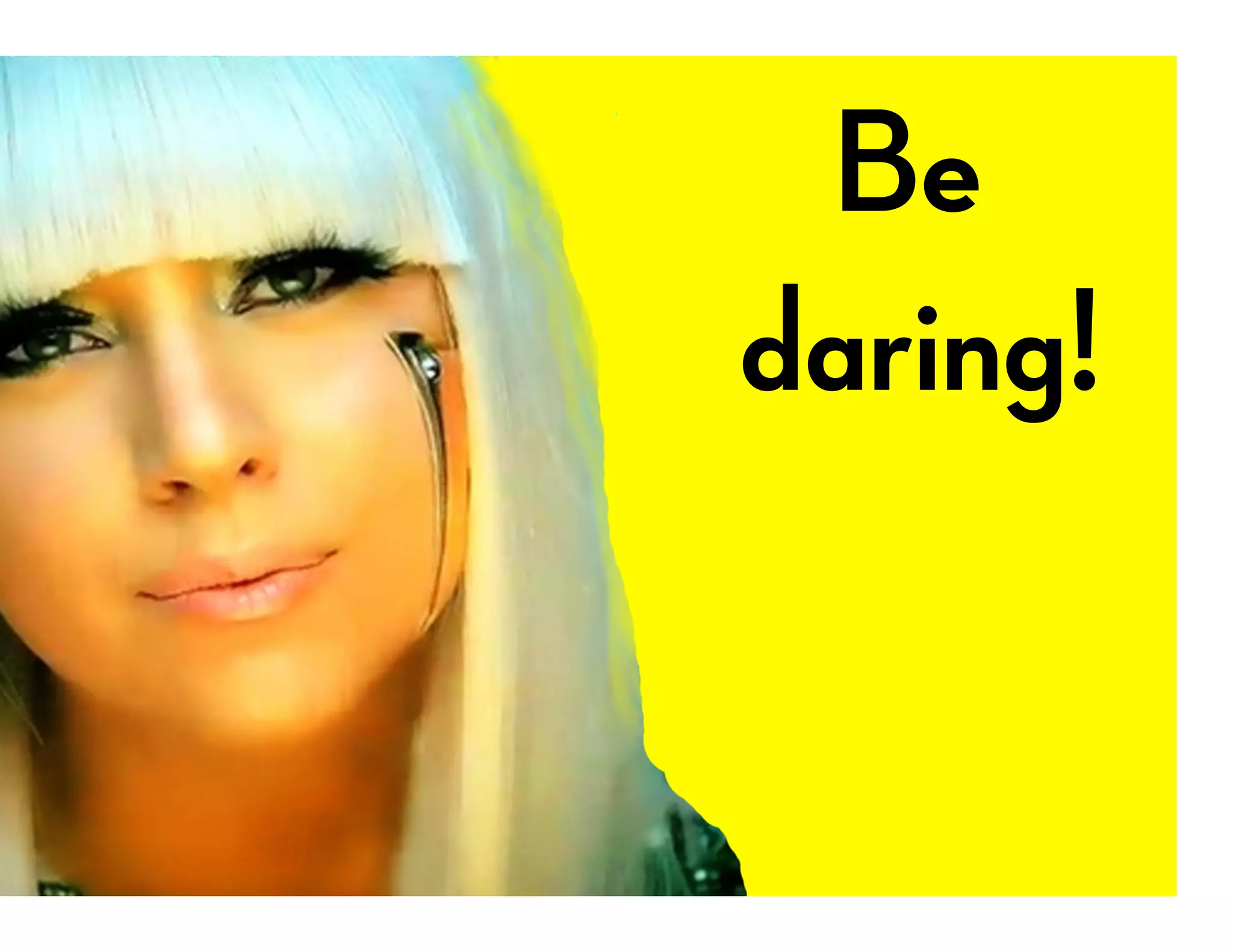 Be
daring!
 