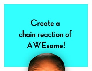 Create a
chain reaction of
  AWEsome!
 