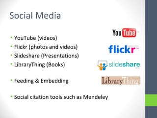 Social Media
• YouTube (videos)
• Flickr (photos and videos)
• Slideshare (Presentations)
• LibraryThing (Books)
• Feeding & Embedding
• Social citation tools such as Mendeley
 