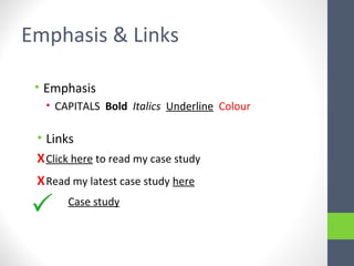 Emphasis & Links
• Emphasis
• CAPITALS Bold Italics Underline Colour
• Links
XClick here to read my case study
XRead my latest case study here
Case study
 