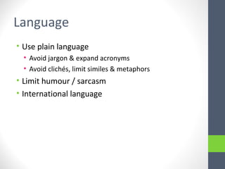 Language
• Use plain language
• Avoid jargon & expand acronyms
• Avoid clichés, limit similes & metaphors
• Limit humour / sarcasm
• International language
 