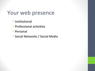 Your web presence
• Institutional
• Professional activities
• Personal
• Social Networks / Social Media
 