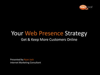Your Web Presence StrategyGet & Keep More Customers Online  Presented by Ryan Jack Internet Marketing Consultant 