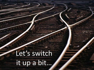 Let’s switch
it up a bit…
 