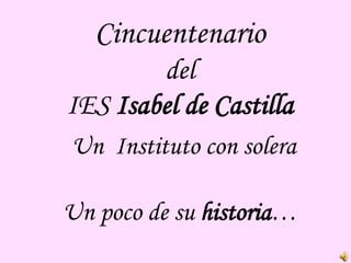 Cincuentenario
del
IES Isabel de Castilla
Un Instituto con solera
Un poco de su historia…
 