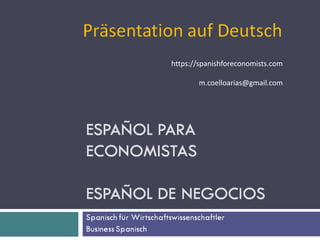 Curso de Español para Economistas
Business Spanish
Manuel Coello Arias
1
Präsentation auf Deutsch
https://spanishforeconomists.com
m.coelloarias@gmail.com
 