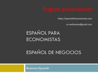 Curso de Español para Economistas
Business Spanish
Manuel Coello Arias
1
English presentation
https://spanishforeconomists.com
m.coelloarias@gmail.com
 