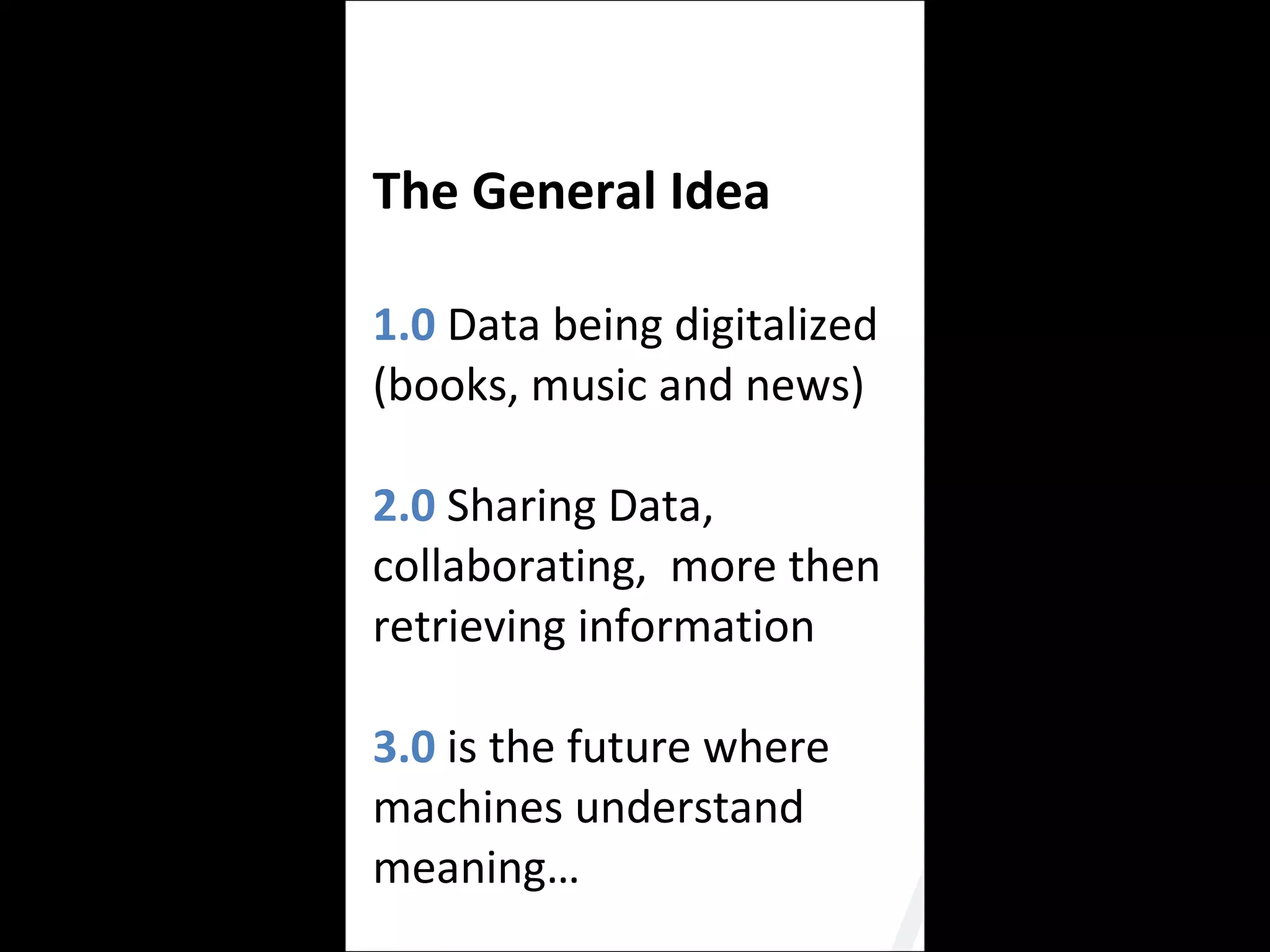 The General Idea  1.0  Data being digitalized (books, music and news) 2.0  Sharing Data, collaborating,  more then retrieving information 3.0  is the future where machines understand meaning… 