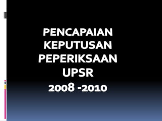 PENCAPAIAN KEPUTUSAN PEPERIKSAAN UPSR 2008 -2010 