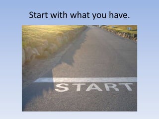 Start with what you have.
 
