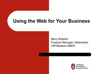 Using the Web for Your Business Barry Roberts Program Manager, Webmaster UW-Madison SBDC 