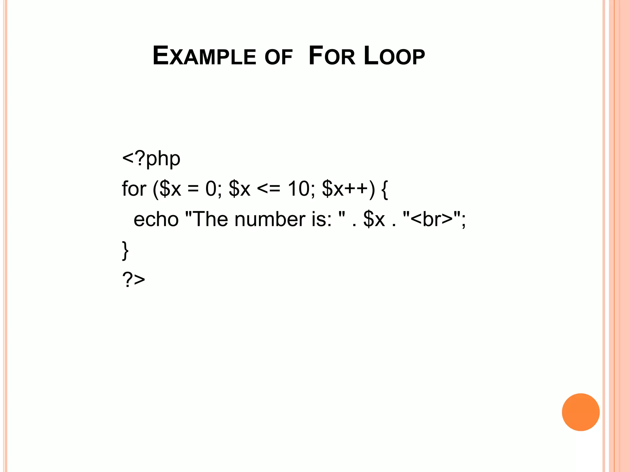 EXAMPLE OF FOR LOOP
<?php
for ($x = 0; $x <= 10; $x++) {
echo "The number is: " . $x . "<br>";
}
?>
 