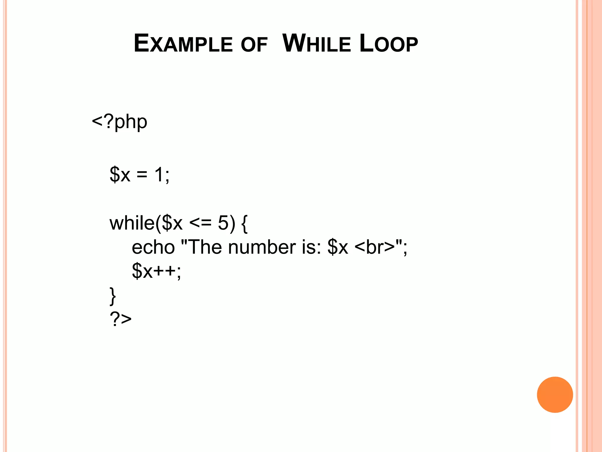 EXAMPLE OF WHILE LOOP
<?php
$x = 1;
while($x <= 5) {
echo "The number is: $x <br>";
$x++;
}
?>
 