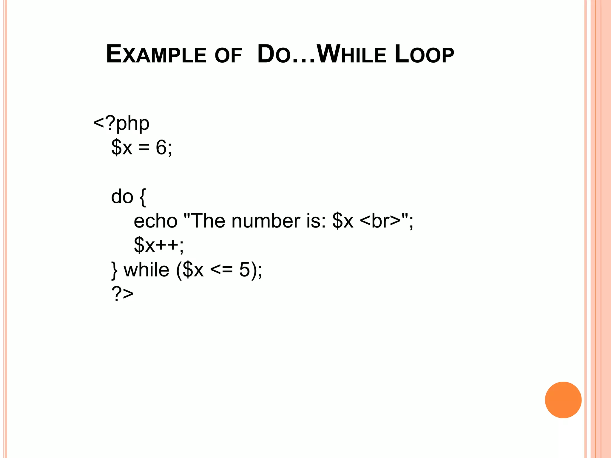 EXAMPLE OF DO…WHILE LOOP
<?php
$x = 6;
do {
echo "The number is: $x <br>";
$x++;
} while ($x <= 5);
?>
 
