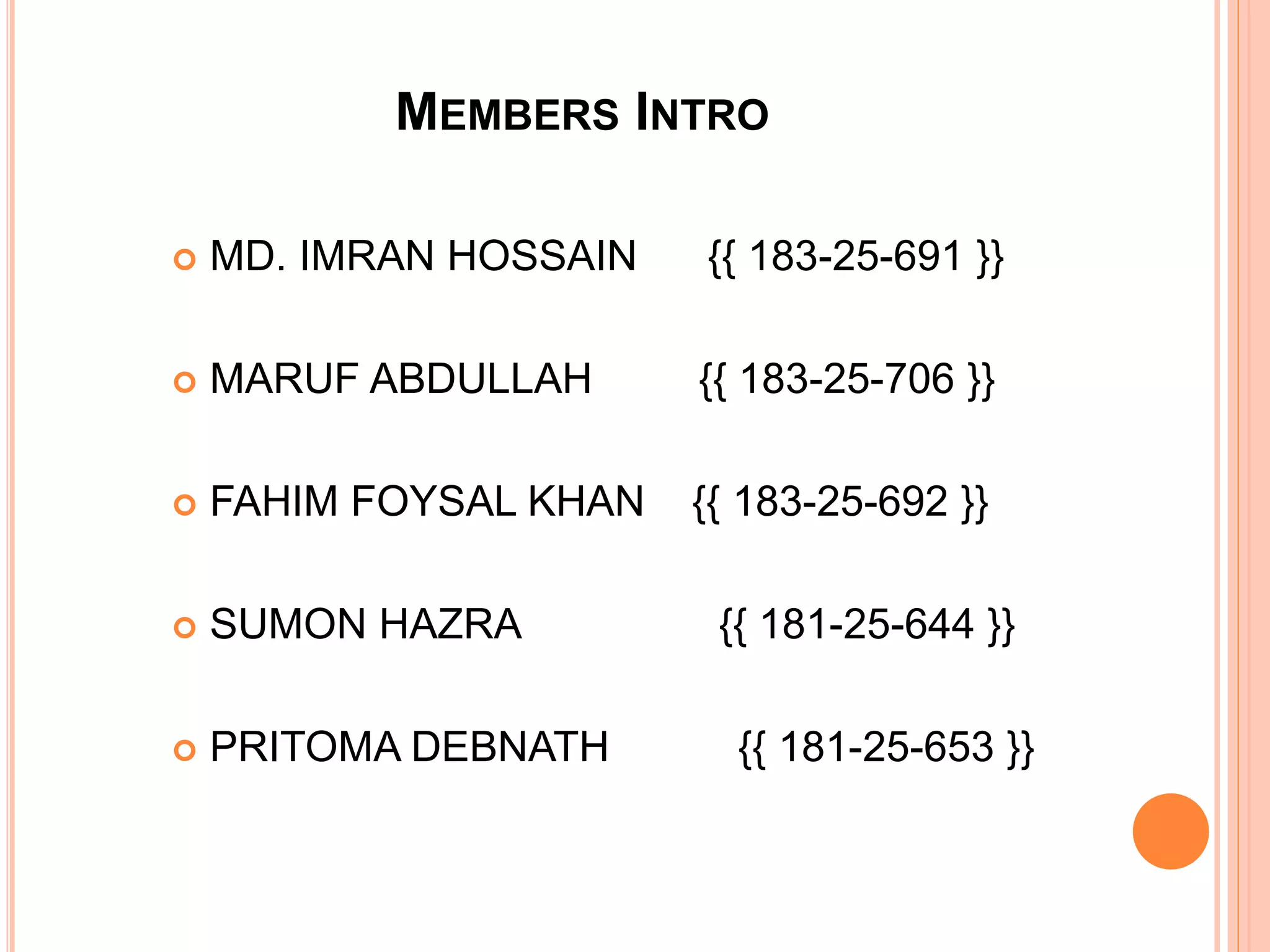 MEMBERS INTRO
 MD. IMRAN HOSSAIN {{ 183-25-691 }}
 MARUF ABDULLAH {{ 183-25-706 }}
 FAHIM FOYSAL KHAN {{ 183-25-692 }}
 SUMON HAZRA {{ 181-25-644 }}
 PRITOMA DEBNATH {{ 181-25-653 }}
 