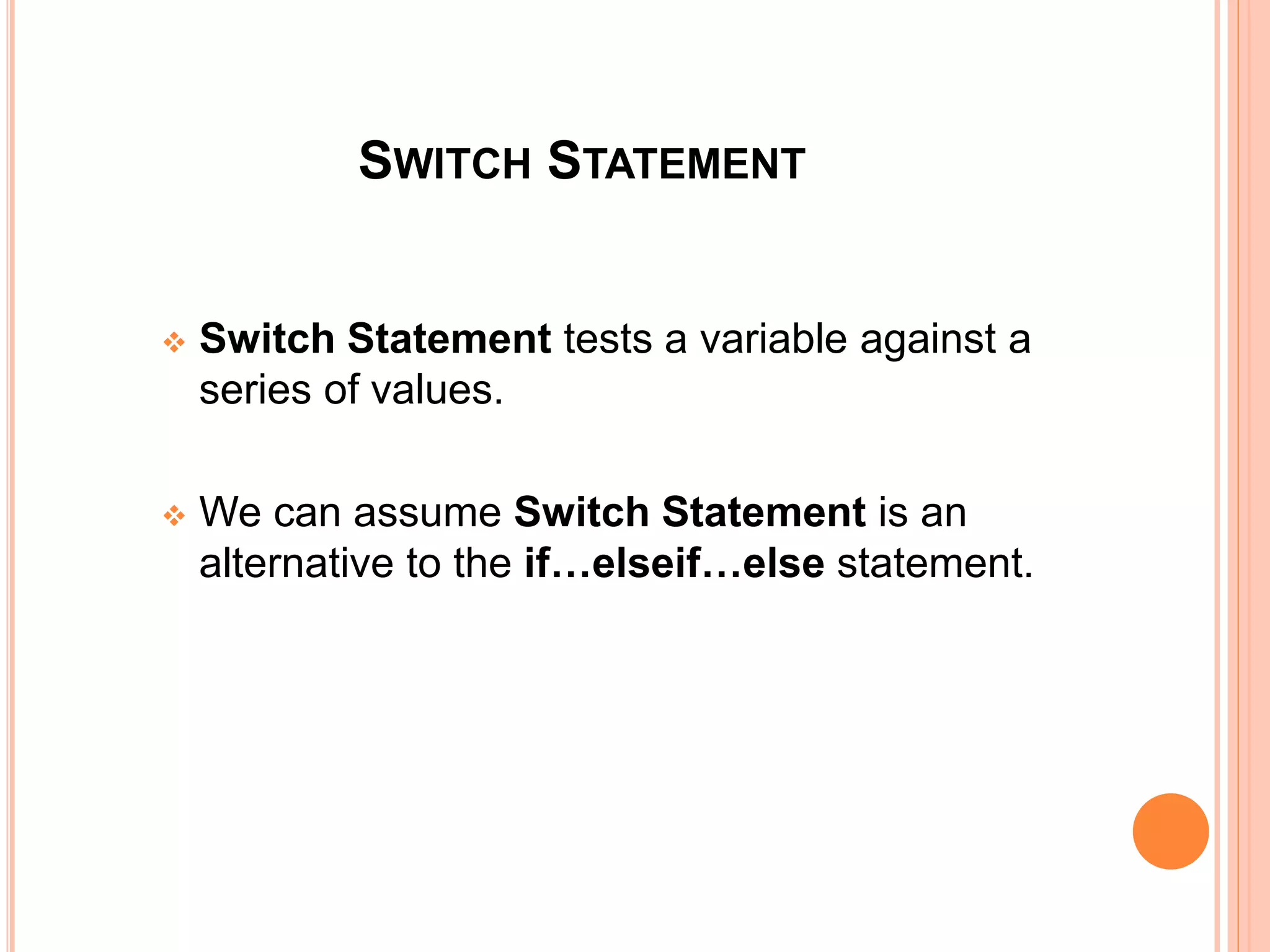 SWITCH STATEMENT
 Switch Statement tests a variable against a
series of values.
 We can assume Switch Statement is an
alternative to the if…elseif…else statement.
 