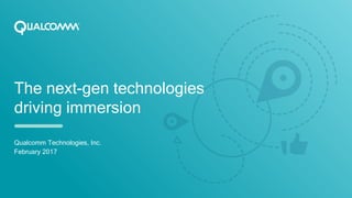 The next-gen technologies
driving immersion
Qualcomm Technologies, Inc.
February 2017
 