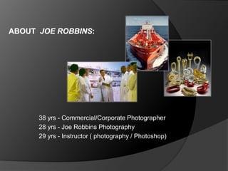 38 yrs - Commercial/Corporate Photographer
28 yrs - Joe Robbins Photography
29 yrs - Instructor ( photography / Photoshop)
 