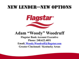 NEW LENDER—NEW OPTIONS




  Adam “Woody” Woodruff
     Flagstar Bank Account Executive
           Phone: 248.622.4051
   Email: Woody.Woodruff@flagstar.com
    Greater Cincinnati / Kentucky Areas
 